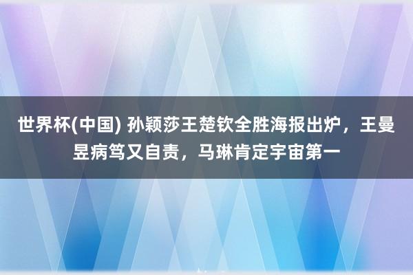 世界杯(中国) 孙颖莎王楚钦全胜海报出炉，王曼昱病笃又自责，马琳肯定宇宙第一