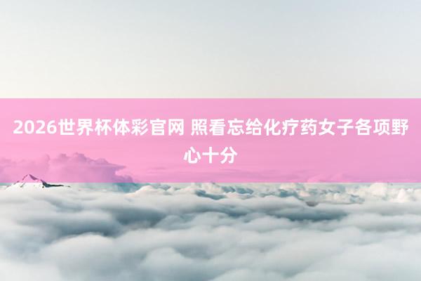 2026世界杯体彩官网 照看忘给化疗药女子各项野心十分