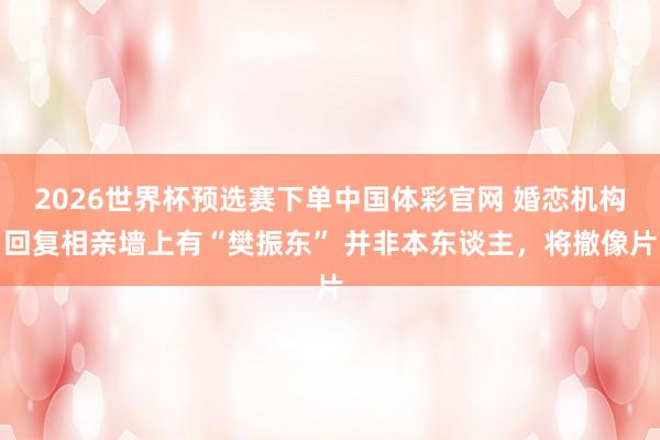 2026世界杯预选赛下单中国体彩官网 婚恋机构回复相亲墙上有“樊振东” 并非本东谈主，将撤像片