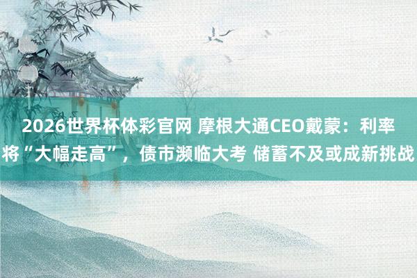2026世界杯体彩官网 摩根大通CEO戴蒙：利率将“大幅走高”，债市濒临大考 储蓄不及或成新挑战