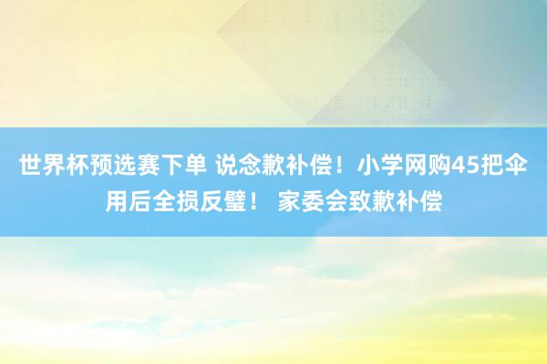 世界杯预选赛下单 说念歉补偿！小学网购45把伞用后全损反璧！ 家委会致歉补偿
