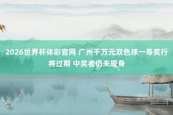2026世界杯体彩官网 广州千万元双色球一等奖行将过期 中奖者仍未现身