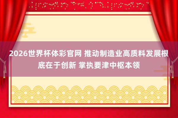 2026世界杯体彩官网 推动制造业高质料发展根底在于创新 掌执要津中枢本领
