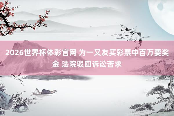 2026世界杯体彩官网 为一又友买彩票中百万要奖金 法院驳回诉讼苦求
