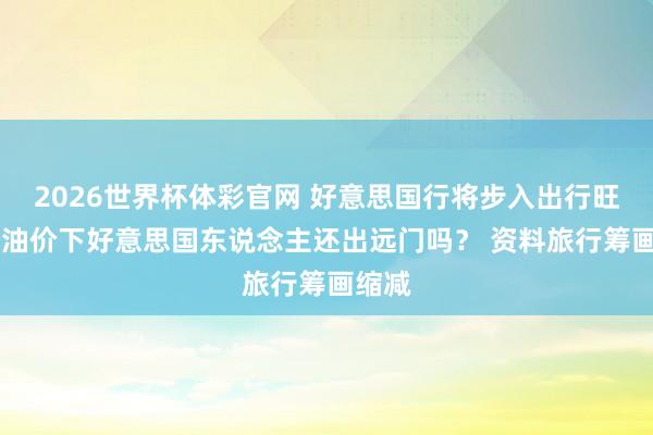 2026世界杯体彩官网 好意思国行将步入出行旺季 高油价下好意思国东说念主还出远门吗？ 资料旅行筹画缩减