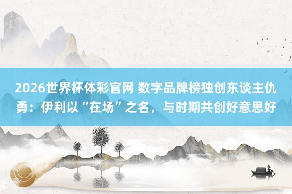 2026世界杯体彩官网 数字品牌榜独创东谈主仇勇：伊利以“在场”之名，与时期共创好意思好