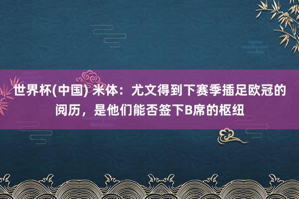 世界杯(中国) 米体：尤文得到下赛季插足欧冠的阅历，是他们能否签下B席的枢纽
