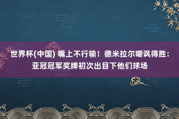 世界杯(中国) 嘴上不行输！德米拉尔嘲讽得胜：亚冠冠军奖牌初次出目下他们球场