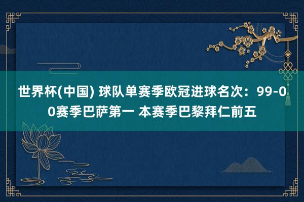 世界杯(中国) 球队单赛季欧冠进球名次：99-00赛季巴萨第一 本赛季巴黎拜仁前五