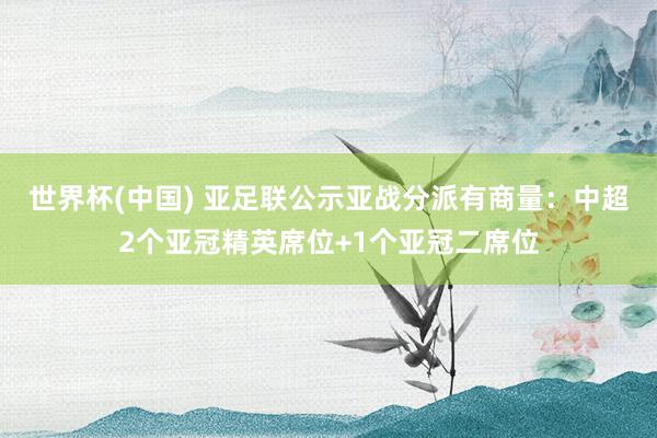 世界杯(中国) 亚足联公示亚战分派有商量：中超2个亚冠精英席位+1个亚冠二席位