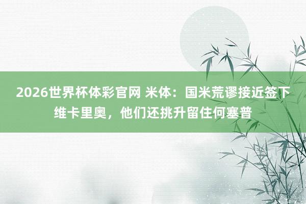2026世界杯体彩官网 米体：国米荒谬接近签下维卡里奥，他们还挑升留住何塞普