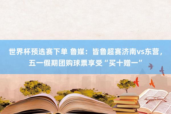 世界杯预选赛下单 鲁媒：皆鲁超赛济南vs东营，五一假期团购球票享受“买十赠一”