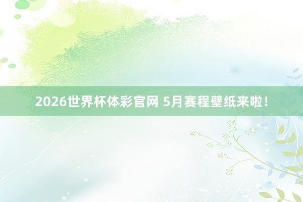 2026世界杯体彩官网 5月赛程壁纸来啦！