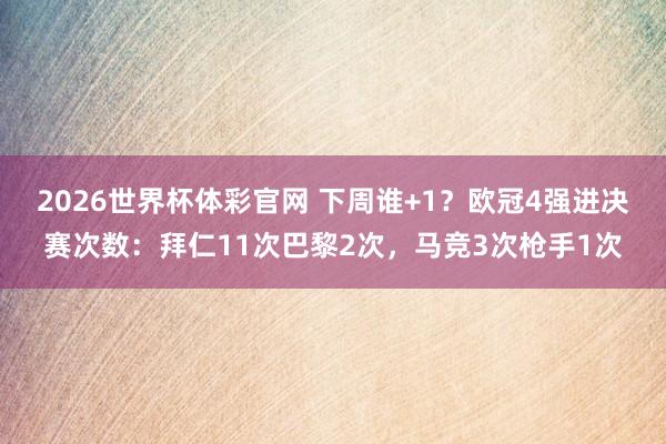 2026世界杯体彩官网 下周谁+1？欧冠4强进决赛次数：拜仁11次巴黎2次，马竞3次枪手1次