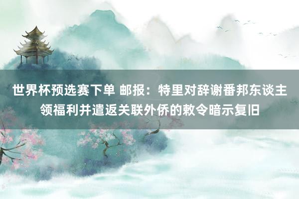 世界杯预选赛下单 邮报：特里对辞谢番邦东谈主领福利并遣返关联外侨的敕令暗示复旧