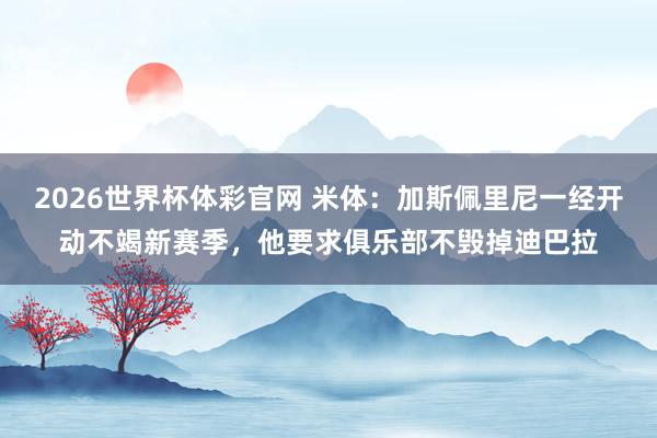 2026世界杯体彩官网 米体：加斯佩里尼一经开动不竭新赛季，他要求俱乐部不毁掉迪巴拉