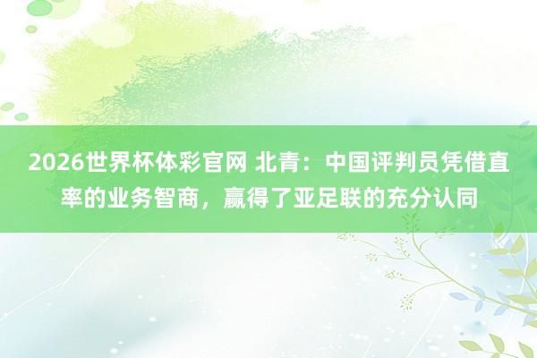 2026世界杯体彩官网 北青：中国评判员凭借直率的业务智商，赢得了亚足联的充分认同