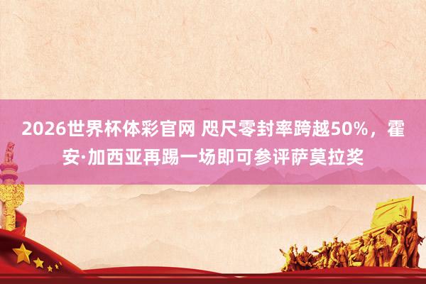 2026世界杯体彩官网 咫尺零封率跨越50%，霍安·加西亚再踢一场即可参评萨莫拉奖
