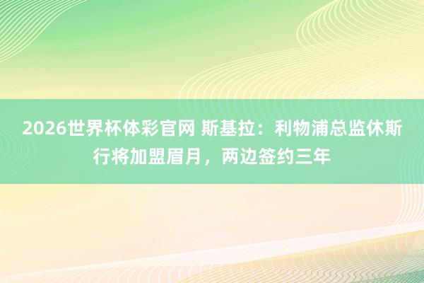 2026世界杯体彩官网 斯基拉：利物浦总监休斯行将加盟眉月，两边签约三年
