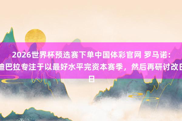 2026世界杯预选赛下单中国体彩官网 罗马诺：迪巴拉专注于以最好水平完资本赛季，然后再研讨改日