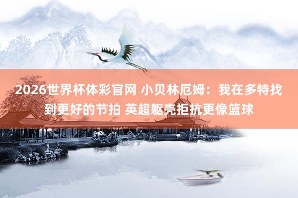 2026世界杯体彩官网 小贝林厄姆：我在多特找到更好的节拍 英超躯壳拒抗更像篮球