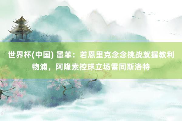 世界杯(中国) 墨菲：若恩里克念念挑战就握教利物浦，阿隆索控球立场雷同斯洛特