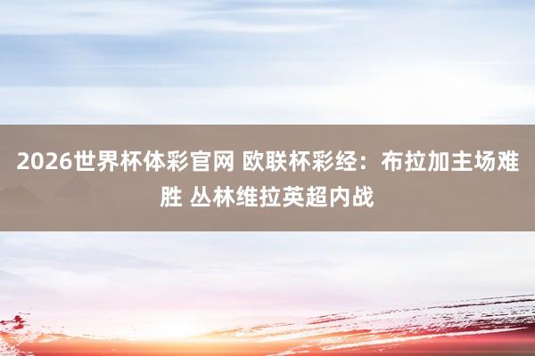 2026世界杯体彩官网 欧联杯彩经：布拉加主场难胜 丛林维拉英超内战