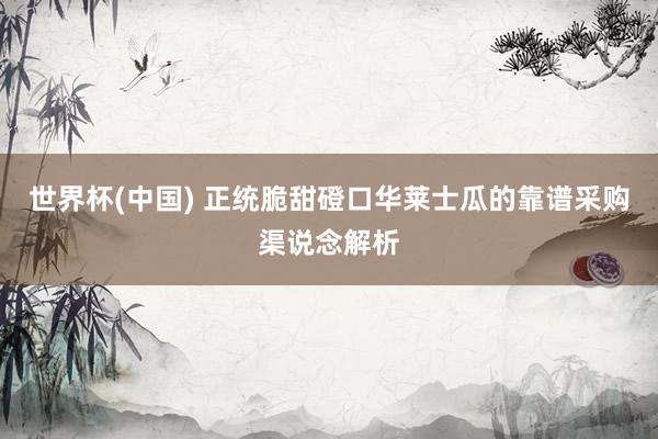 世界杯(中国) 正统脆甜磴口华莱士瓜的靠谱采购渠说念解析