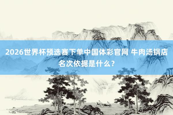 2026世界杯预选赛下单中国体彩官网 牛肉汤锅店名次依据是什么？