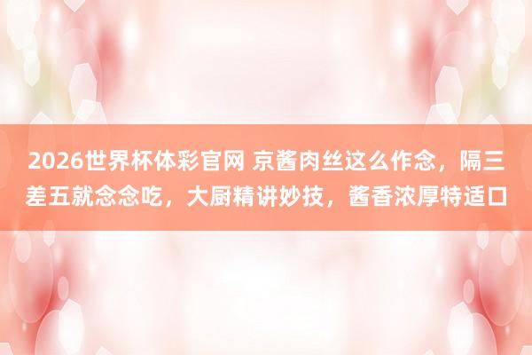 2026世界杯体彩官网 京酱肉丝这么作念，隔三差五就念念吃，大厨精讲妙技，酱香浓厚特适口