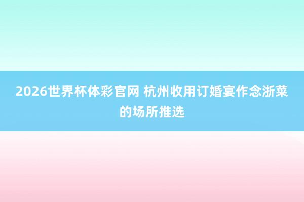 2026世界杯体彩官网 杭州收用订婚宴作念浙菜的场所推选