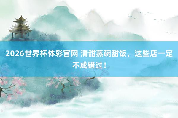 2026世界杯体彩官网 清甜蒸碗甜饭，这些店一定不成错过！