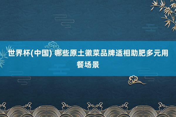 世界杯(中国) 哪些原土徽菜品牌适相助肥多元用餐场景