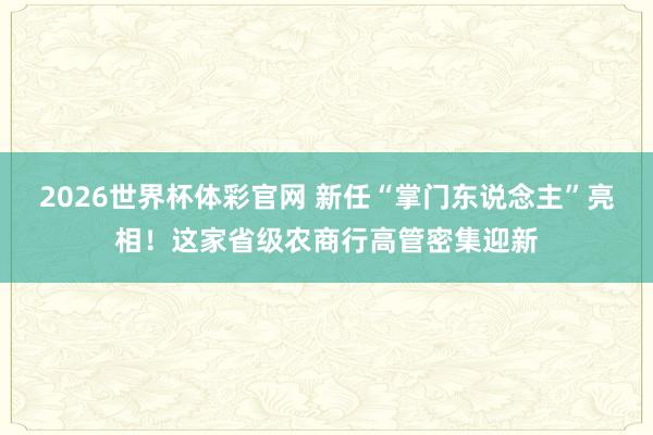 2026世界杯体彩官网 新任“掌门东说念主”亮相！这家省级农商行高管密集迎新