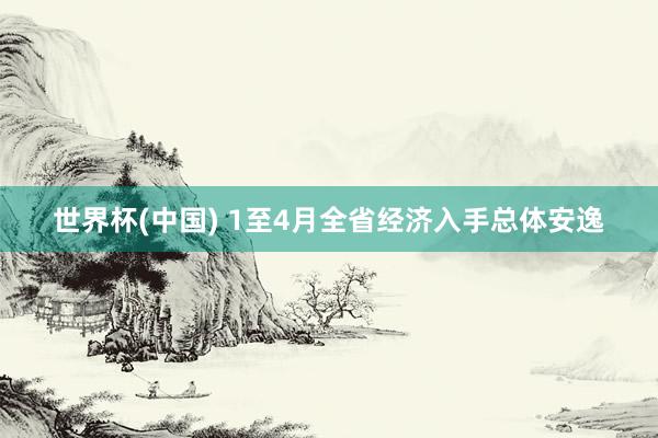 世界杯(中国) 1至4月全省经济入手总体安逸