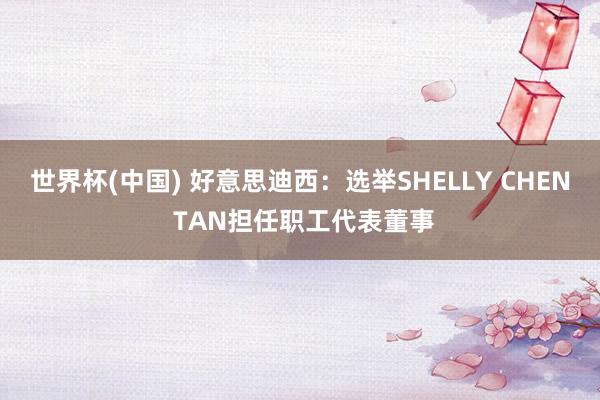 世界杯(中国) 好意思迪西：选举SHELLY CHEN TAN担任职工代表董事