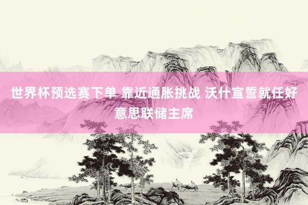 世界杯预选赛下单 靠近通胀挑战 沃什宣誓就任好意思联储主席