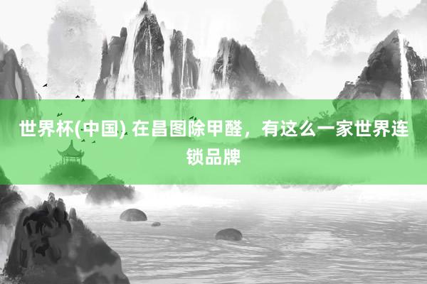 世界杯(中国) 在昌图除甲醛，有这么一家世界连锁品牌