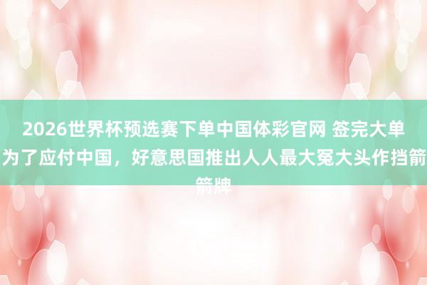 2026世界杯预选赛下单中国体彩官网 签完大单，为了应付中国，好意思国推出人人最大冤大头作挡箭牌