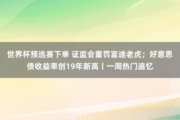 世界杯预选赛下单 证监会重罚富途老虎；好意思债收益率创19年新高丨一周热门追忆