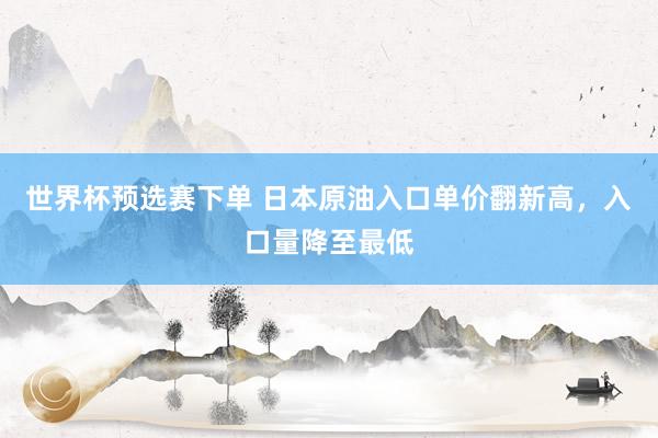 世界杯预选赛下单 日本原油入口单价翻新高，入口量降至最低