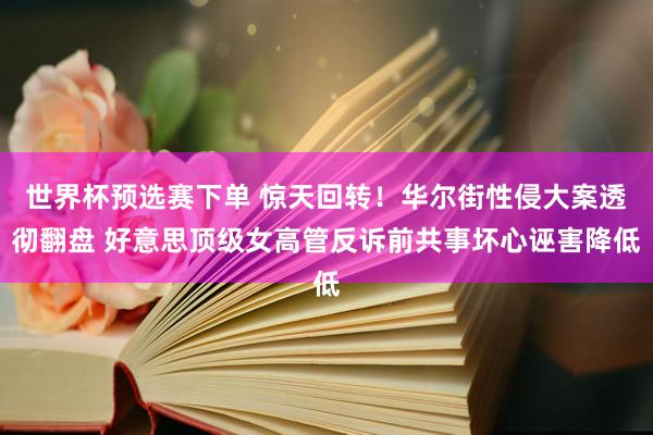世界杯预选赛下单 惊天回转！华尔街性侵大案透彻翻盘 好意思顶级女高管反诉前共事坏心诬害降低