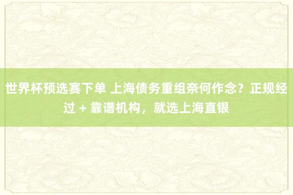 世界杯预选赛下单 上海债务重组奈何作念？正规经过 + 靠谱机构，就选上海直银