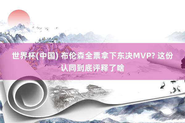 世界杯(中国) 布伦森全票拿下东决MVP? 这份认同到底评释了啥