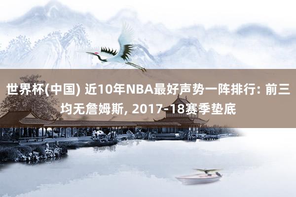 世界杯(中国) 近10年NBA最好声势一阵排行: 前三均无詹姆斯， 2017-18赛季垫底