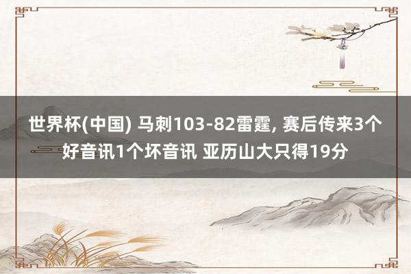 世界杯(中国) 马刺103-82雷霆， 赛后传来3个好音讯1个坏音讯 亚历山大只得19分