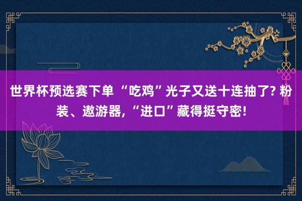 世界杯预选赛下单 “吃鸡”光子又送十连抽了? 粉装、遨游器， “进口”藏得挺守密!