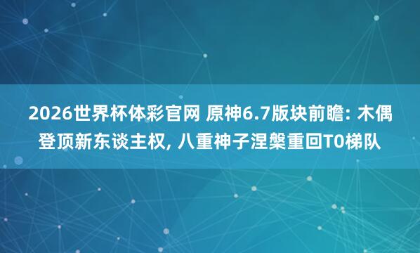 2026世界杯体彩官网 原神6.7版块前瞻: 木偶登顶新东谈主权， 八重神子涅槃重回T0梯队