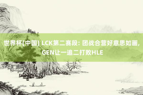 世界杯(中国) LCK第二赛段: 团战合营好意思如画， GEN让一追二打败HLE