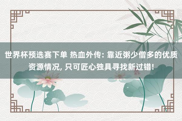 世界杯预选赛下单 热血外传: 靠近粥少僧多的优质资源情况， 只可匠心独具寻找新过错!